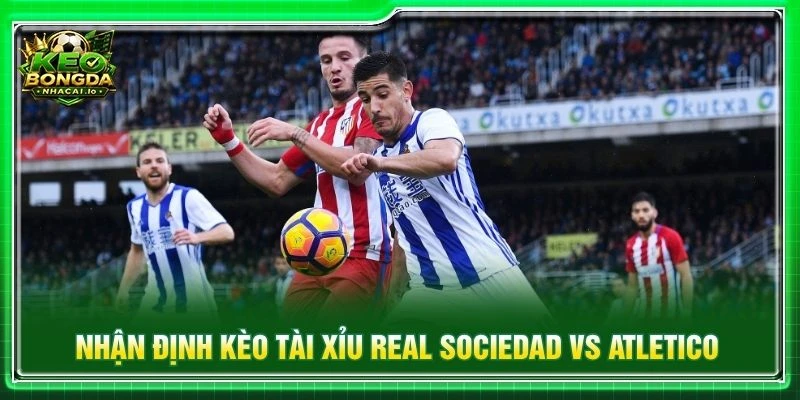Nhận định kèo tài xỉu Real Sociedad vs Atletico Madrid