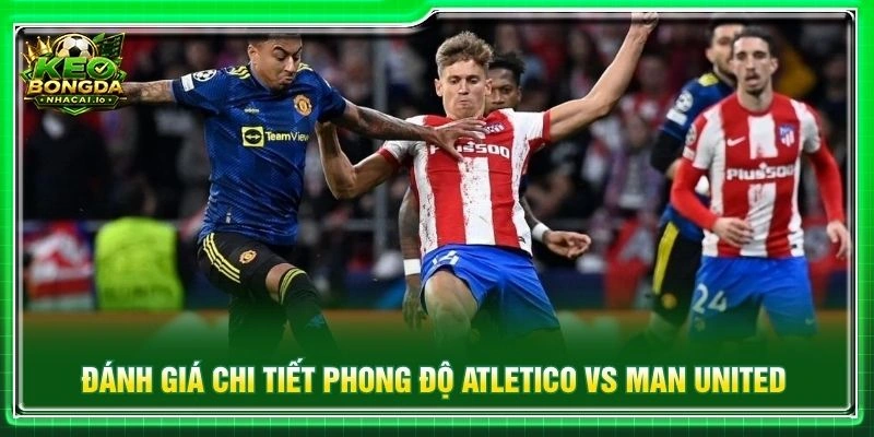 Đánh giá chi tiết phong độ Atletico vs Man United