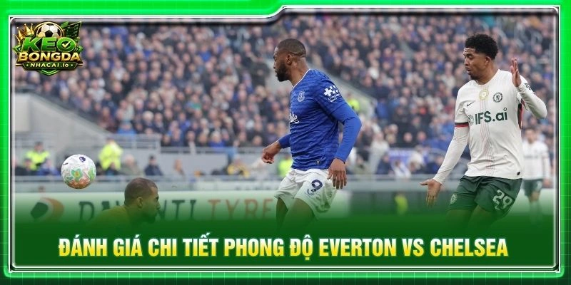 Đánh giá chi tiết phong độ Everton vs Chelsea