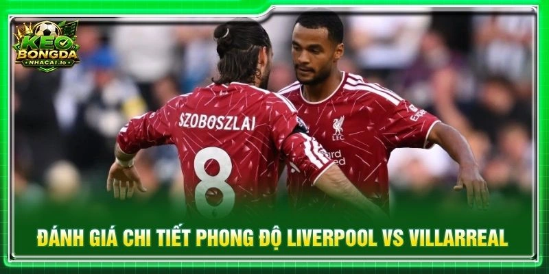 Đánh giá chi tiết phong độ Liverpool vs Villarreal