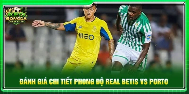 Đánh giá chi tiết phong độ Real Betis vs Porto