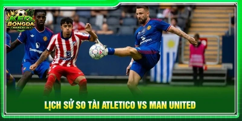 Lịch sử so tài Atletico vs Man United