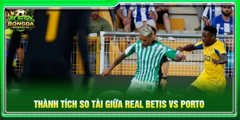 Thành tích so tài giữa Real Betis vs Porto